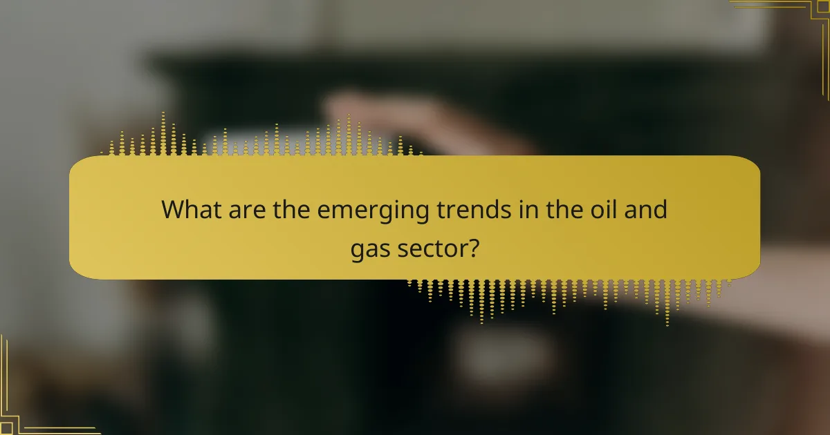 What are the emerging trends in the oil and gas sector?
