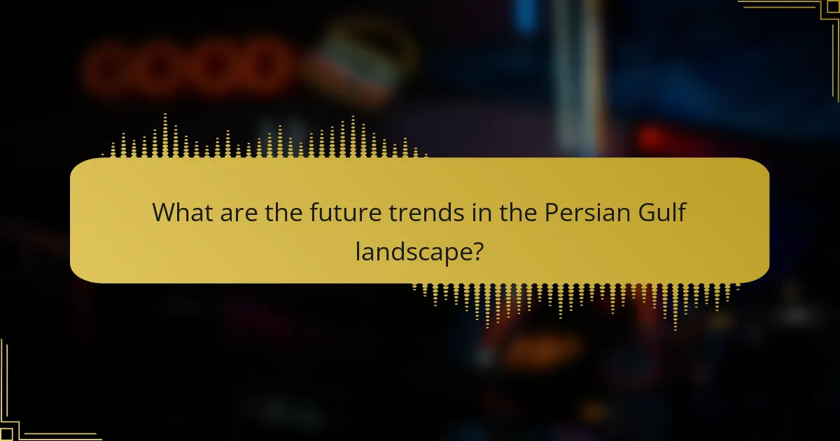 What are the future trends in the Persian Gulf landscape?